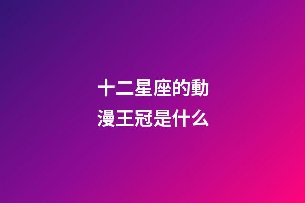 十二星座的動漫王冠是什么-第1張-星座運勢-玄機派