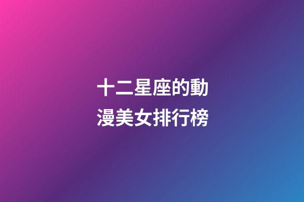 十二星座的動漫美女排行榜-第1張-星座運勢-玄機派