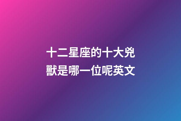 十二星座的十大兇獸是哪一位呢英文-第1張-星座運勢-玄機派