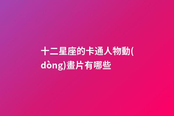 十二星座的卡通人物動(dòng)畫片有哪些-第1張-星座運(yùn)勢(shì)-玄機(jī)派