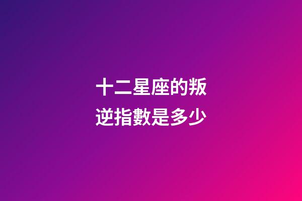 十二星座的叛逆指數是多少-第1張-星座運勢-玄機派