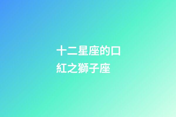 十二星座的口紅之獅子座-第1張-星座運(yùn)勢(shì)-玄機(jī)派