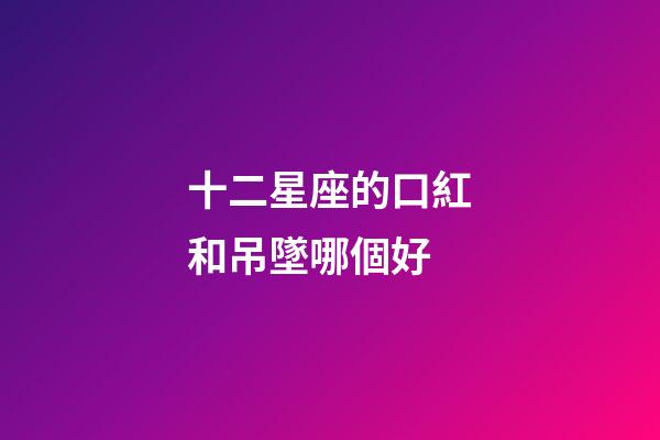 十二星座的口紅和吊墜哪個好-第1張-星座運勢-玄機派