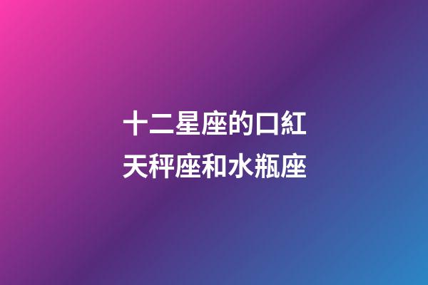 十二星座的口紅天秤座和水瓶座-第1張-星座運勢-玄機派