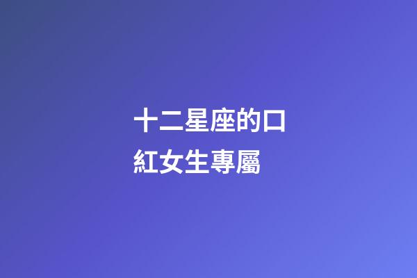 十二星座的口紅女生專屬-第1張-星座運勢-玄機派