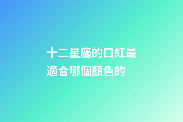 十二星座的口紅最適合哪個顏色的-第1張-星座運勢-玄機派