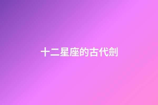 十二星座的古代劍-第1張-星座運(yùn)勢-玄機(jī)派