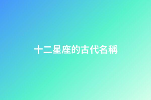 十二星座的古代名稱-第1張-星座運勢-玄機派