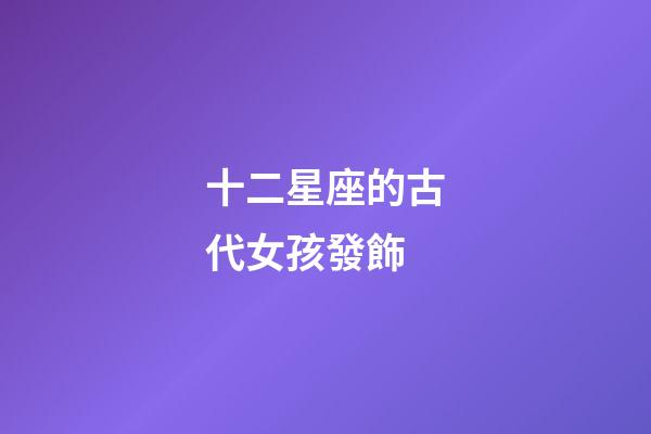 十二星座的古代女孩發飾-第1張-星座運勢-玄機派