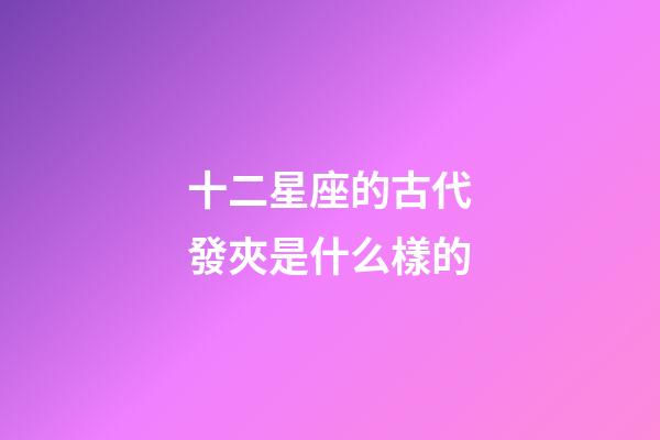 十二星座的古代發夾是什么樣的-第1張-星座運勢-玄機派