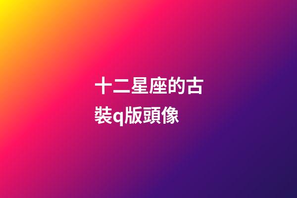 十二星座的古裝q版頭像-第1張-星座運勢-玄機派