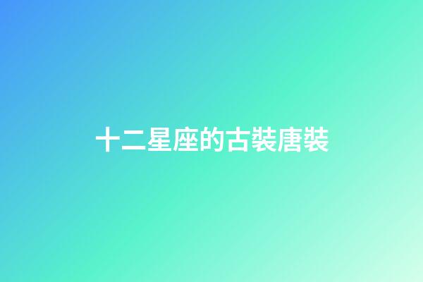 十二星座的古裝唐裝-第1張-星座運勢-玄機派