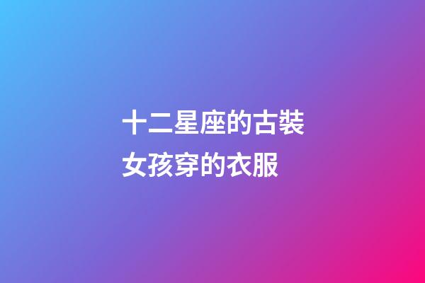 十二星座的古裝女孩穿的衣服-第1張-星座運勢-玄機派