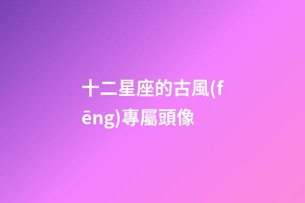十二星座的古風(fēng)專屬頭像-第1張-星座運(yùn)勢(shì)-玄機(jī)派