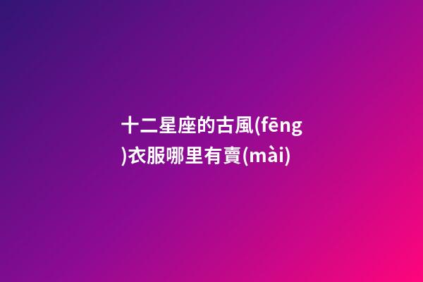 十二星座的古風(fēng)衣服哪里有賣(mài)