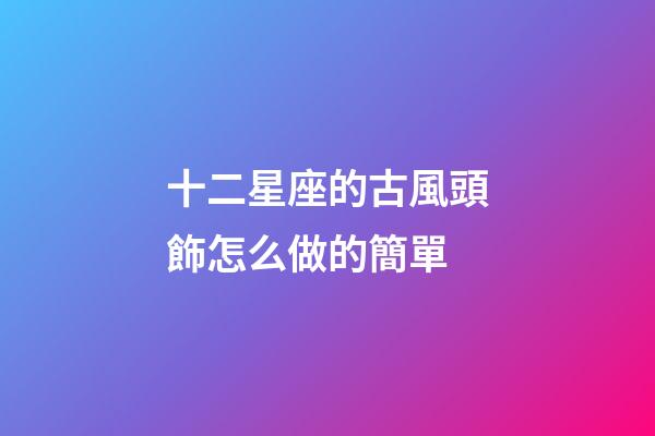 十二星座的古風頭飾怎么做的簡單-第1張-星座運勢-玄機派
