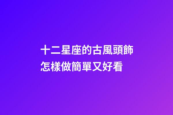 十二星座的古風頭飾怎樣做簡單又好看-第1張-星座運勢-玄機派