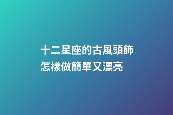 十二星座的古風頭飾怎樣做簡單又漂亮