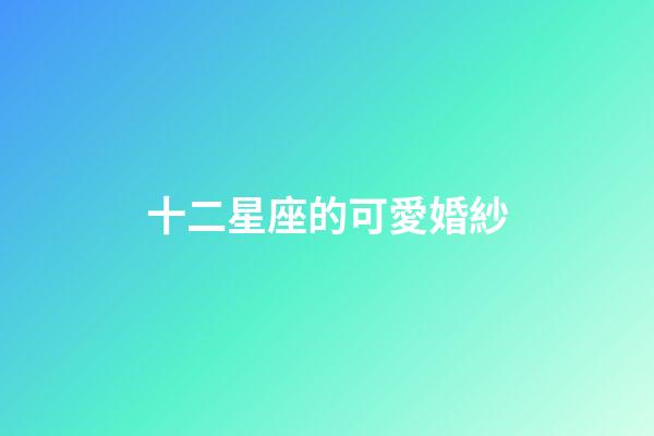 十二星座的可愛婚紗-第1張-星座運勢-玄機派