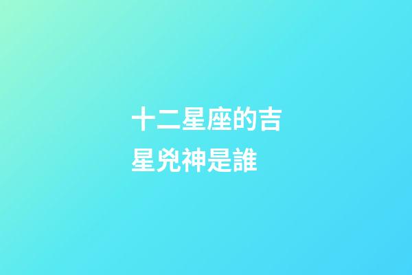 十二星座的吉星兇神是誰-第1張-星座運(yùn)勢(shì)-玄機(jī)派