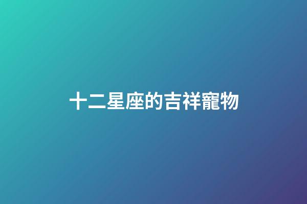 十二星座的吉祥寵物-第1張-星座運勢-玄機派