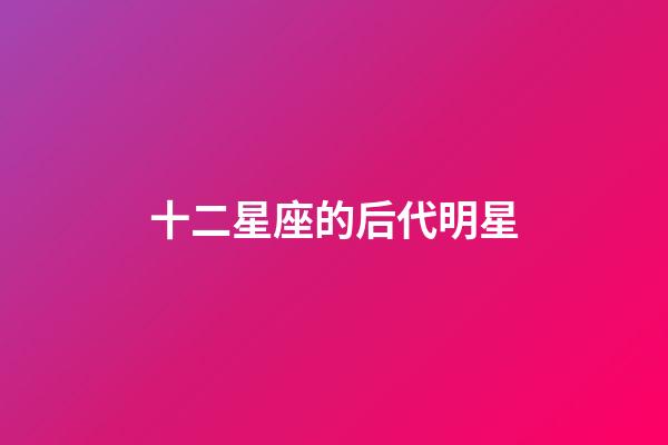 十二星座的后代明星-第1張-星座運勢-玄機派