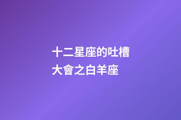 十二星座的吐槽大會之白羊座-第1張-星座運勢-玄機派