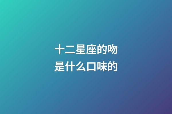 十二星座的吻是什么口味的-第1張-星座運勢-玄機派