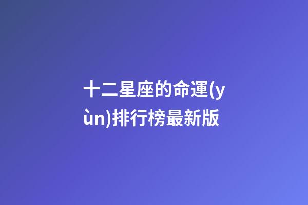 十二星座的命運(yùn)排行榜最新版