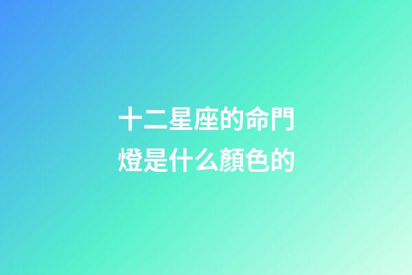 十二星座的命門燈是什么顏色的-第1張-星座運勢-玄機派