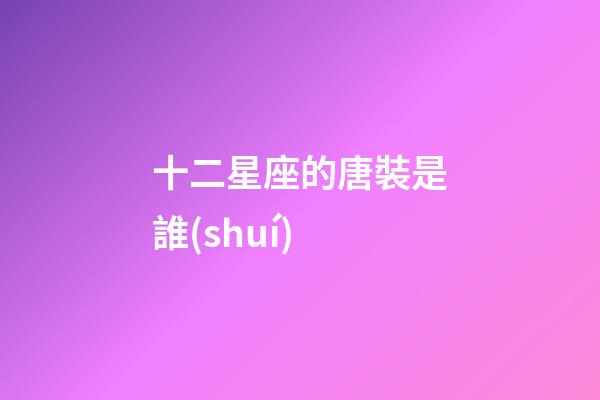 十二星座的唐裝是誰(shuí)-第1張-星座運(yùn)勢(shì)-玄機(jī)派