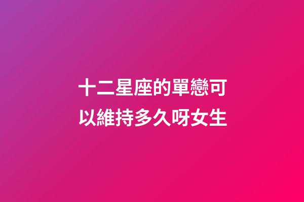十二星座的單戀可以維持多久呀女生-第1張-星座運勢-玄機派