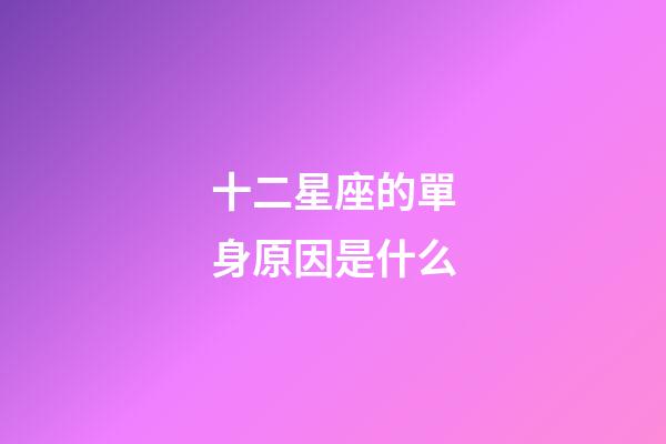 十二星座的單身原因是什么-第1張-星座運勢-玄機派