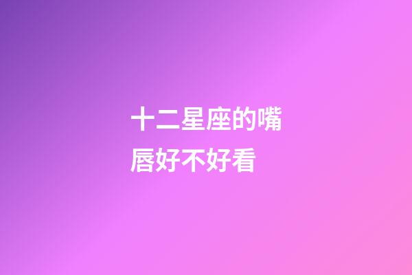 十二星座的嘴唇好不好看-第1張-星座運(yùn)勢(shì)-玄機(jī)派
