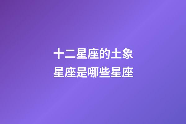 十二星座的土象星座是哪些星座-第1張-星座運勢-玄機派