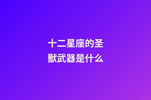 十二星座的圣獸武器是什么-第1張-星座運(yùn)勢(shì)-玄機(jī)派