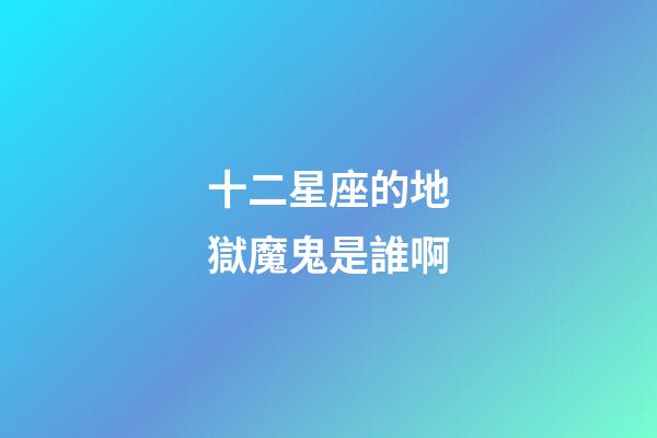 十二星座的地獄魔鬼是誰啊