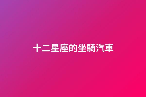 十二星座的坐騎汽車-第1張-星座運勢-玄機派