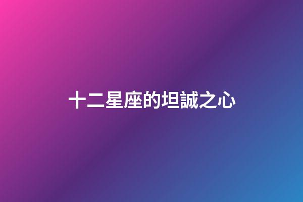 十二星座的坦誠之心-第1張-星座運勢-玄機派