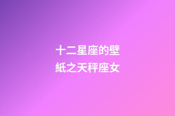 十二星座的壁紙之天秤座女-第1張-星座運(yùn)勢(shì)-玄機(jī)派