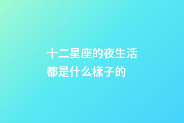十二星座的夜生活都是什么樣子的