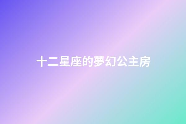十二星座的夢幻公主房-第1張-星座運勢-玄機派
