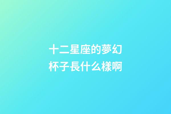 十二星座的夢幻杯子長什么樣啊-第1張-星座運(yùn)勢-玄機(jī)派
