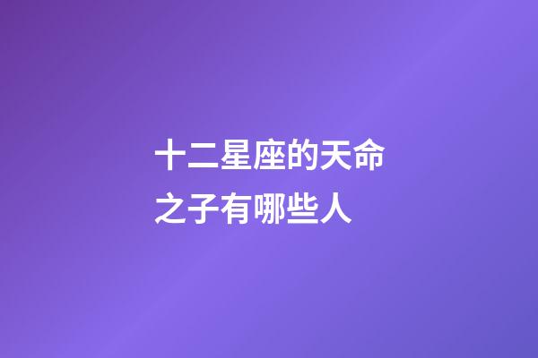 十二星座的天命之子有哪些人-第1張-星座運勢-玄機派