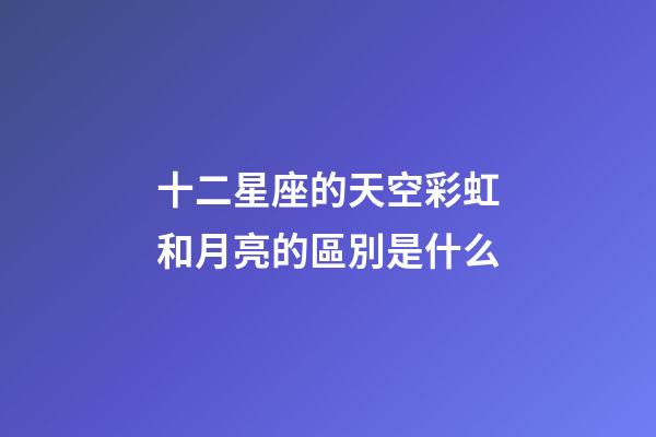 十二星座的天空彩虹和月亮的區別是什么-第1張-星座運勢-玄機派