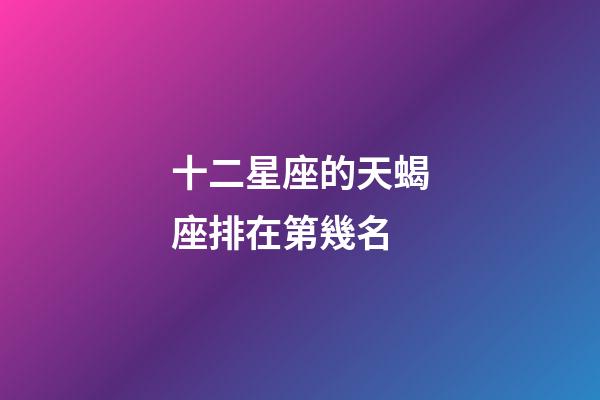 十二星座的天蝎座排在第幾名-第1張-星座運勢-玄機派