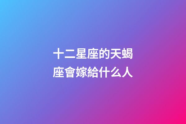 十二星座的天蝎座會嫁給什么人-第1張-星座運勢-玄機派