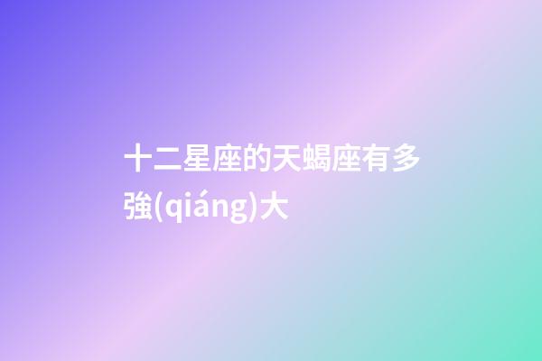 十二星座的天蝎座有多強(qiáng)大-第1張-星座運(yùn)勢-玄機(jī)派