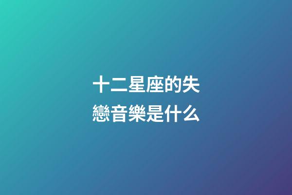 十二星座的失戀音樂是什么-第1張-星座運勢-玄機派