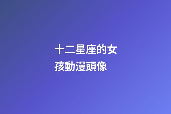 十二星座的女孩動漫頭像-第1張-星座運勢-玄機派